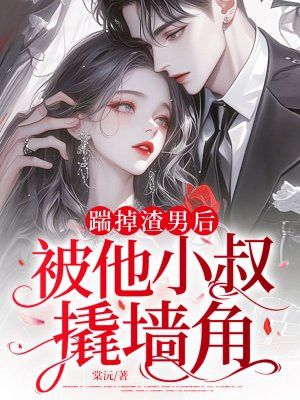 踹掉渣男后,被他小叔撬墙角全文免费阅读