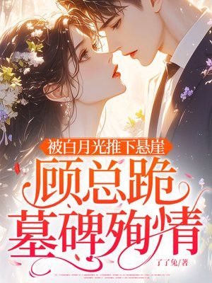 被白月光推下悬崖,顾总跪墓碑殉情全文免费阅读