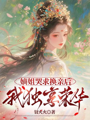 嫡姐哭求换亲后,我独享荣华全文免费阅读