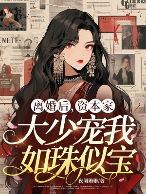 离婚后,资本家大少宠我如珠似宝全文免费阅读