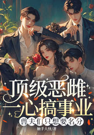 顶级恶雌一心搞事业,兽夫们只想要名分全文免费阅读